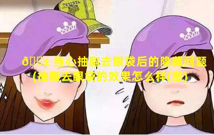 🐱 当心抽脂去眼袋后的隐藏问题(抽脂去眼袋的效果怎么样(图))